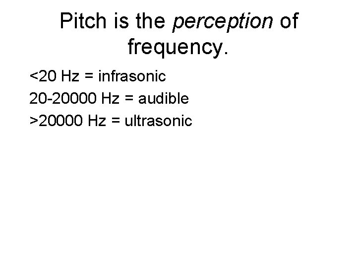 Pitch is the perception of frequency. <20 Hz = infrasonic 20 -20000 Hz =