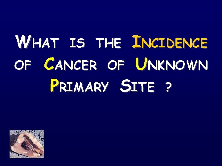 WHAT IS THE INCIDENCE OF CANCER OF UNKNOWN PRIMARY SITE ? 