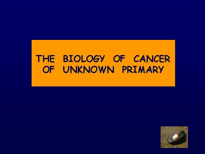 THE BIOLOGY OF CANCER OF UNKNOWN PRIMARY 