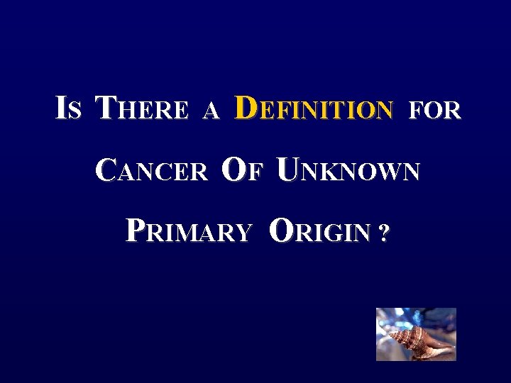 IS THERE A DEFINITION FOR CANCER OF UNKNOWN PRIMARY ORIGIN ? 