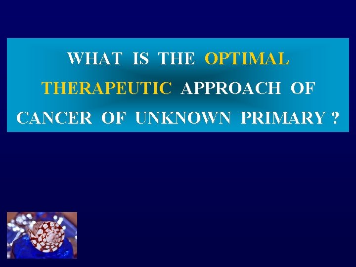 WHAT IS THE OPTIMAL THERAPEUTIC APPROACH OF CANCER OF UNKNOWN PRIMARY ? 