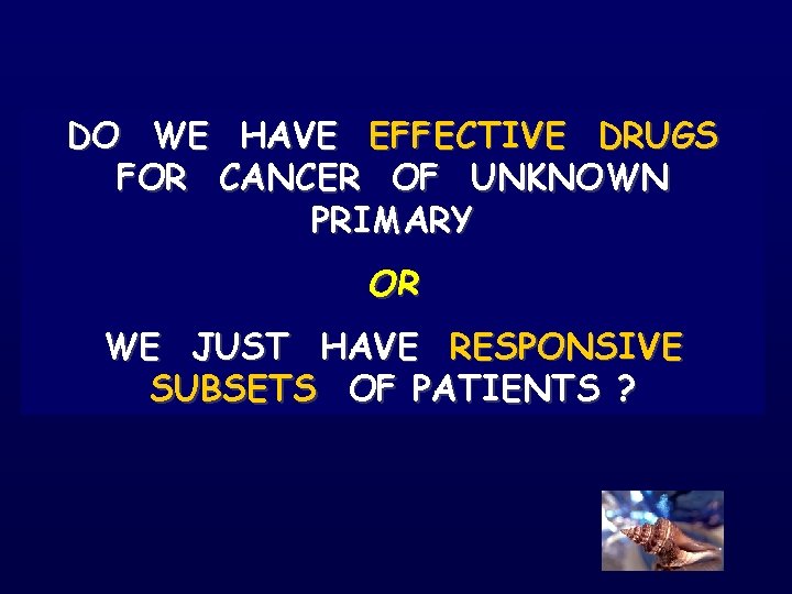 DO WE HAVE EFFECTIVE DRUGS FOR CANCER OF UNKNOWN PRIMARY OR WE JUST HAVE