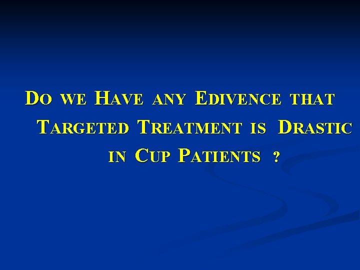 DO WE HAVE ANY EDIVENCE THAT TARGETED TREATMENT IS DRASTIC IN CUP PATIENTS ?