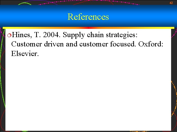 42 References ¦Hines, T. 2004. Supply chain strategies: Customer driven and customer focused. Oxford: 42 References ¦Hines, T. 2004. Supply chain strategies: Customer driven and customer focused. Oxford: