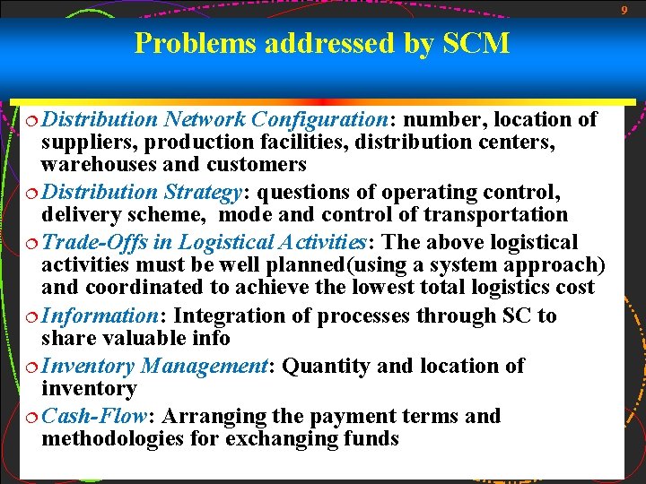 9 Problems addressed by SCM ¦ Distribution Network Configuration: number, location of suppliers, production 9 Problems addressed by SCM ¦ Distribution Network Configuration: number, location of suppliers, production
