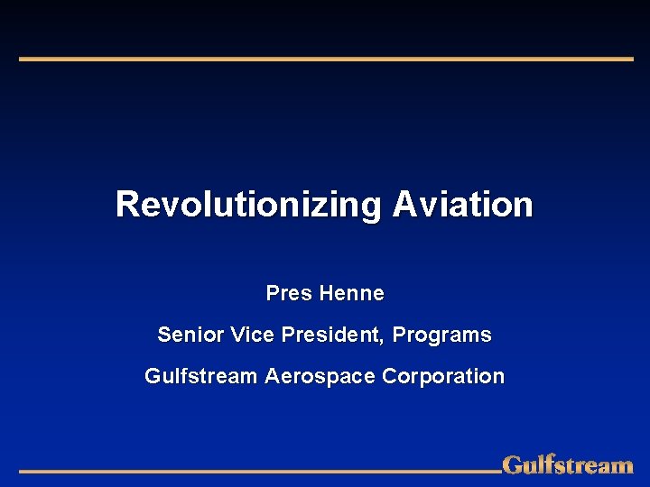 Revolutionizing Aviation Pres Henne Senior Vice President, Programs Gulfstream Aerospace Corporation 