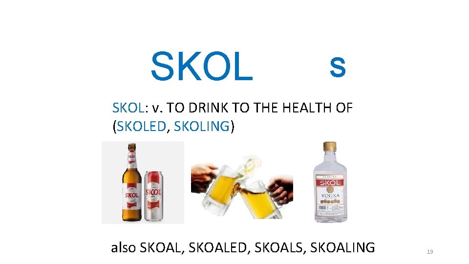 SKOL S SKOL: v. TO DRINK TO THE HEALTH OF (SKOLED, SKOLING) also SKOAL, SKOL S SKOL: v. TO DRINK TO THE HEALTH OF (SKOLED, SKOLING) also SKOAL,