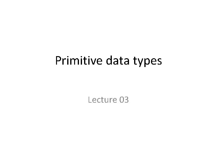 Primitive data types Lecture 03 