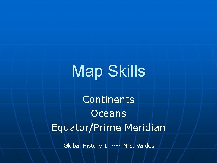 Map Skills Continents Oceans Equator/Prime Meridian Global History 1 ---- Mrs. Valdes 