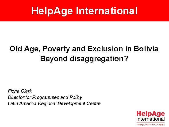 Help. Age International Old Age, Poverty and Exclusion in Bolivia Beyond disaggregation? Fiona Clark