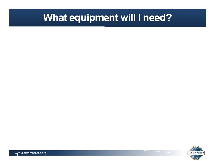 What equipment will I need? www. toastmasters. org 