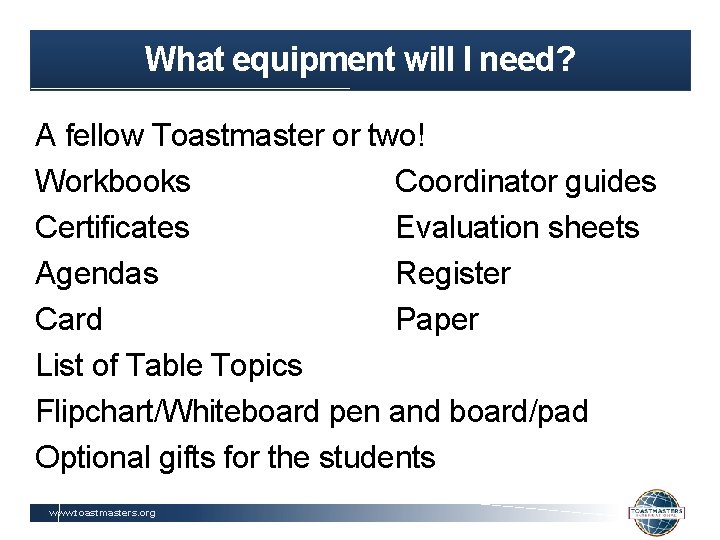 What equipment will I need? A fellow Toastmaster or two! Workbooks Coordinator guides Certificates