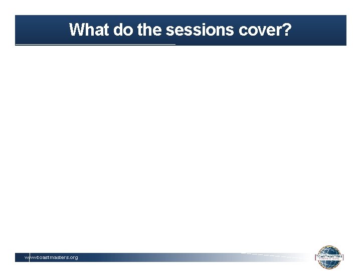What do the sessions cover? www. toastmasters. org 