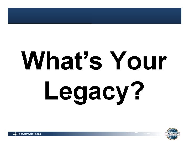 What’s Your Legacy? www. toastmasters. org 