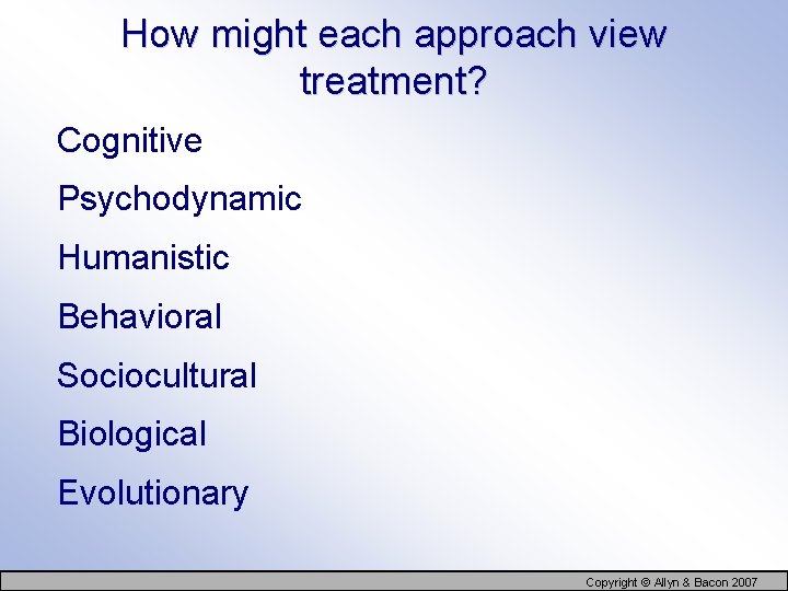 How might each approach view treatment? Cognitive Psychodynamic Humanistic Behavioral Sociocultural Biological Evolutionary Copyright