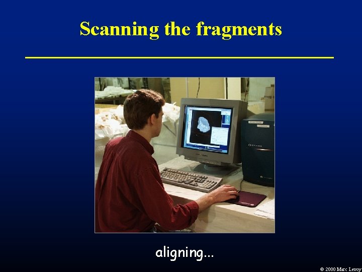 Scanning the fragments aligning. . . Ó 2000 Marc Levoy Scanning the fragments aligning. . . Ó 2000 Marc Levoy