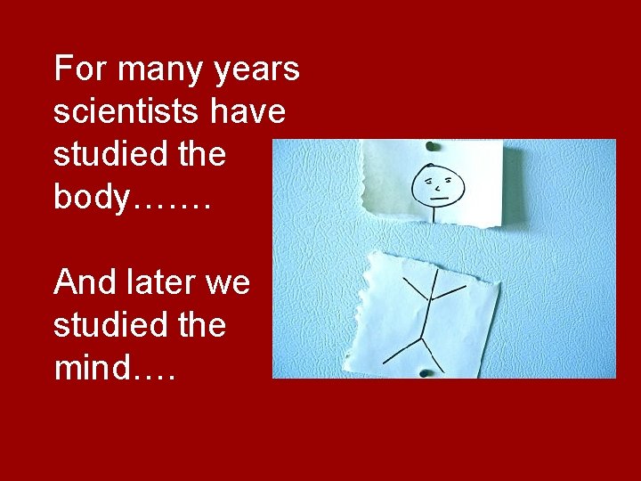 For many years scientists have studied the body……. And later we studied the mind….