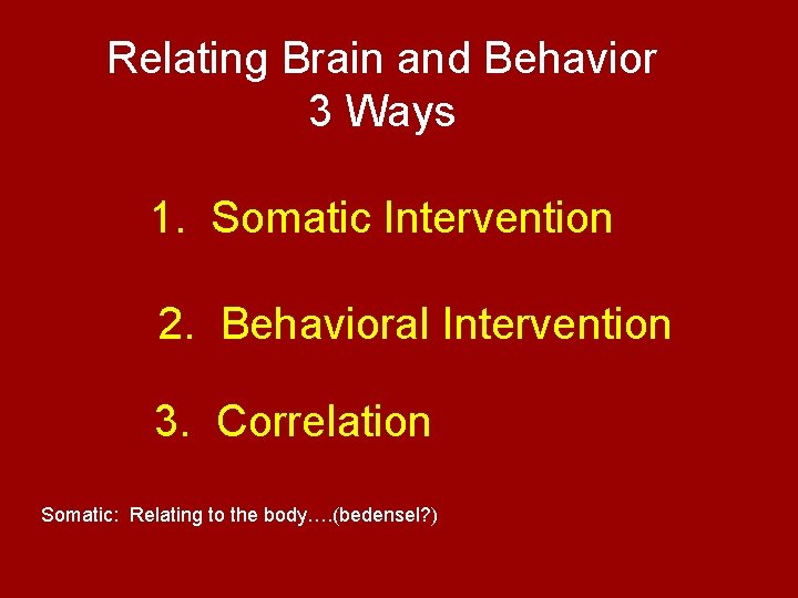 Relating Brain and Behavior 3 Ways 1. Somatic Intervention 2. Behavioral Intervention 3. Correlation