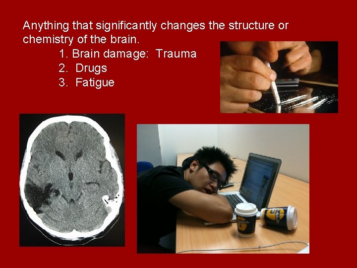 Anything that significantly changes the structure or chemistry of the brain. 1. Brain damage: