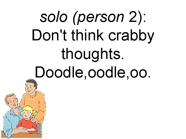 solo (person 2): Don't think crabby thoughts. Doodle, oo. 