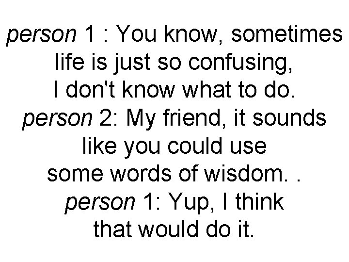 person 1 : You know, sometimes life is just so confusing, I don't know