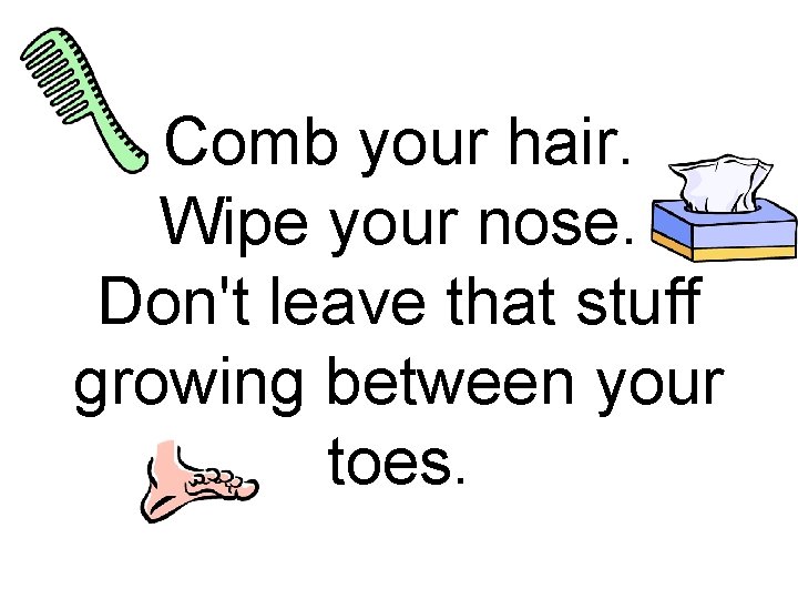 Comb your hair. Wipe your nose. Don't leave that stuff growing between your toes.