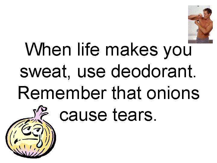 When life makes you sweat, use deodorant. Remember that onions cause tears. 