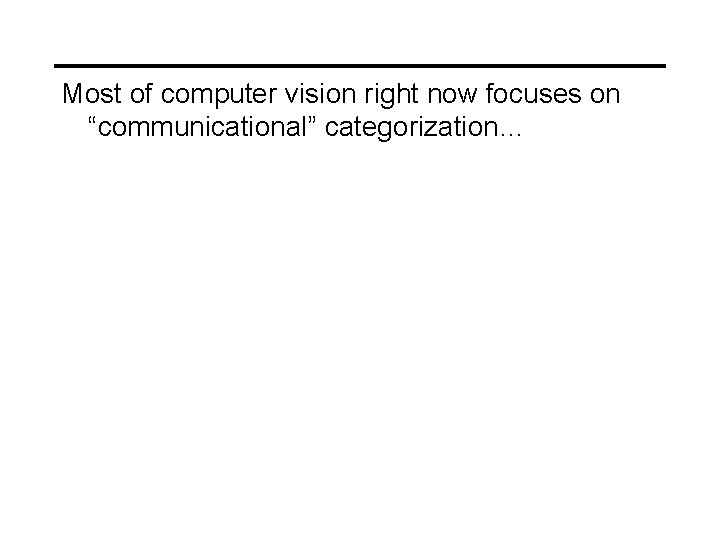 Most of computer vision right now focuses on “communicational” categorization… 