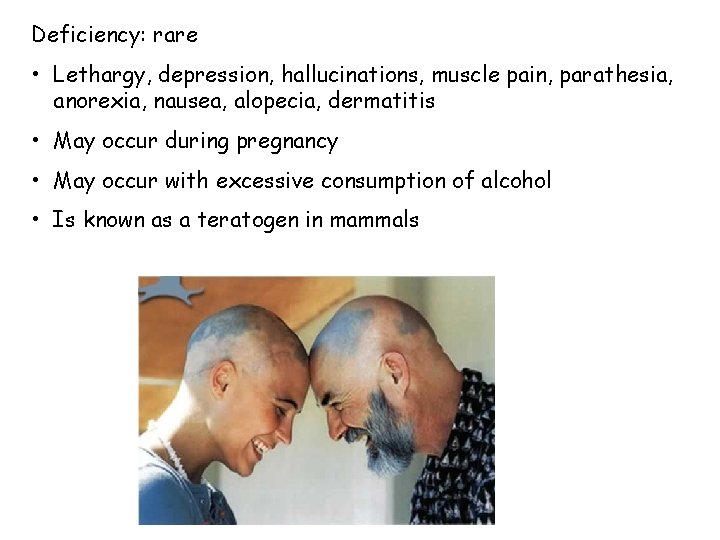 Deficiency: rare • Lethargy, depression, hallucinations, muscle pain, parathesia, anorexia, nausea, alopecia, dermatitis •