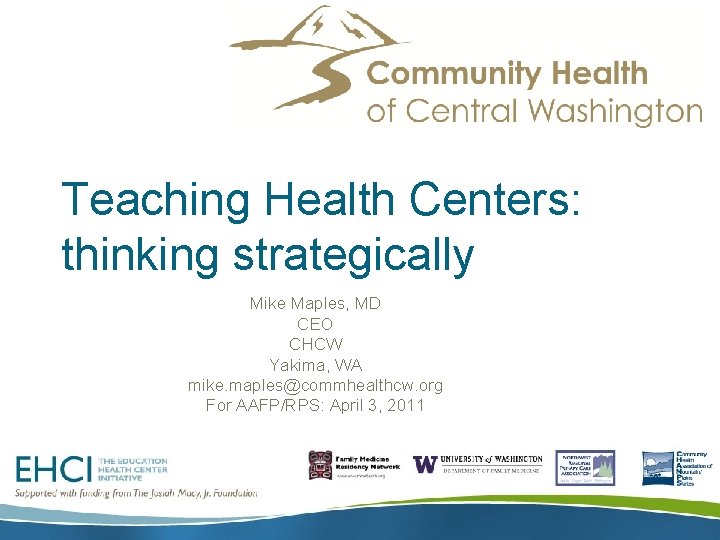 Teaching Health Centers: thinking strategically Mike Maples, MD CEO CHCW Yakima, WA mike. maples@commhealthcw.