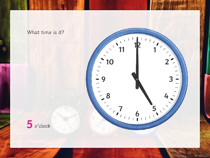 What time is it? 5 o‘clock What time is it? 5 o‘clock