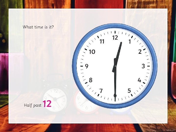 What time is it? Half past 12 What time is it? Half past 12