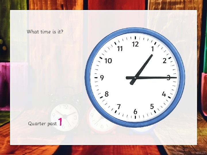 What time is it? Quarter past 1 What time is it? Quarter past 1