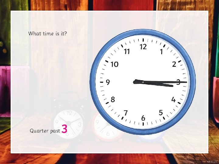 What time is it? Quarter past 3 What time is it? Quarter past 3