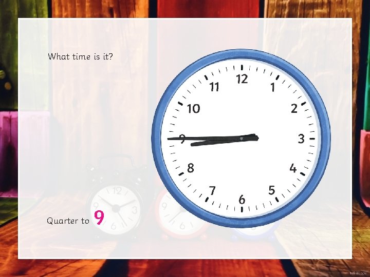 What time is it? Quarter to 9 What time is it? Quarter to 9