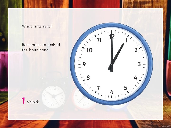 What time is it? Remember to look at the hour hand. 1 o‘clock What time is it? Remember to look at the hour hand. 1 o‘clock