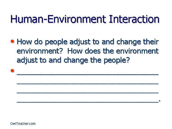 Human-Environment Interaction • How do people adjust to and change their environment? How does