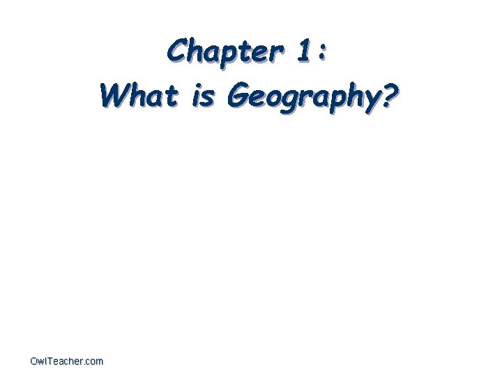 Chapter 1: What is Geography? Owl. Teacher. com 