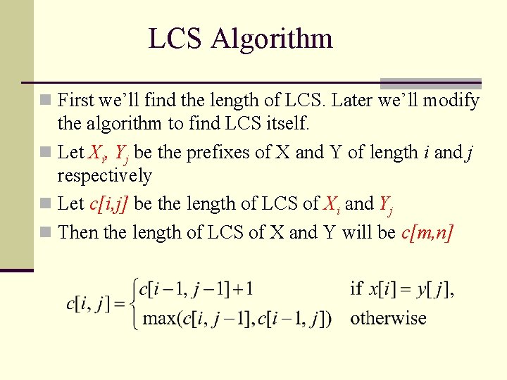 LCS Algorithm n First we’ll find the length of LCS. Later we’ll modify the