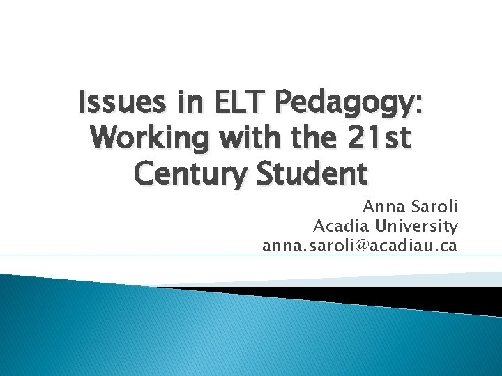 Issues in ELT Pedagogy: Working with the 21 st Century Student Anna Saroli Acadia