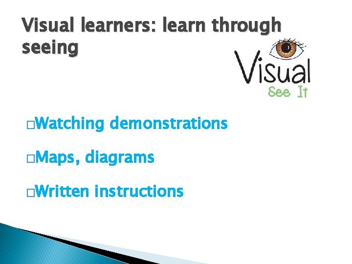 Visual learners: learn through seeing �Watching �Maps, demonstrations diagrams �Written instructions 