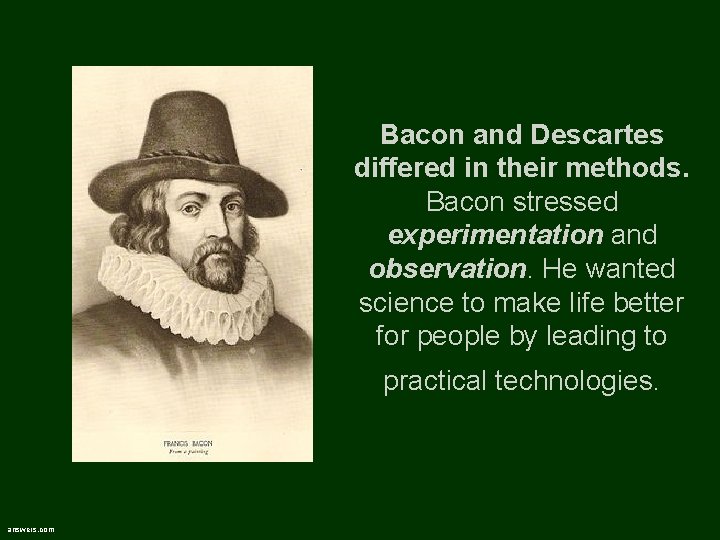 Bacon and Descartes differed in their methods. Bacon stressed experimentation and observation. He wanted