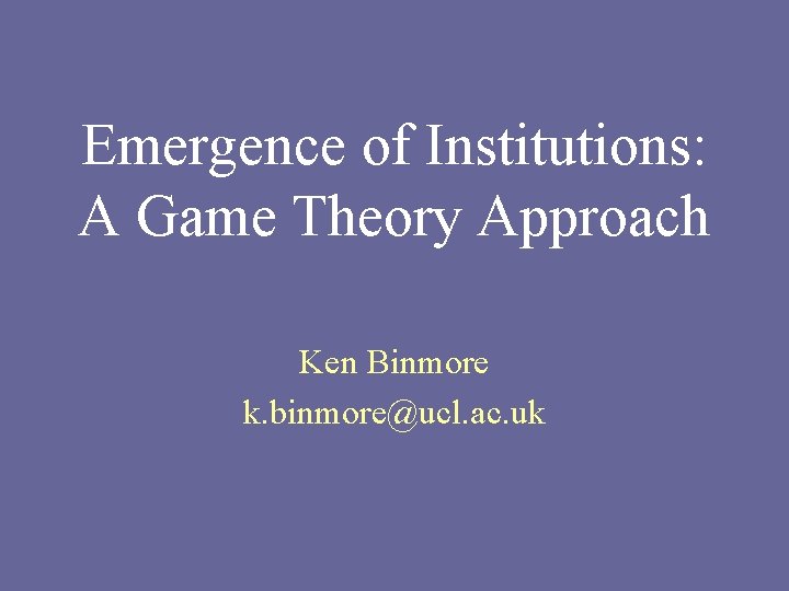 Emergence of Institutions: A Game Theory Approach Ken Binmore k. binmore@ucl. ac. uk 