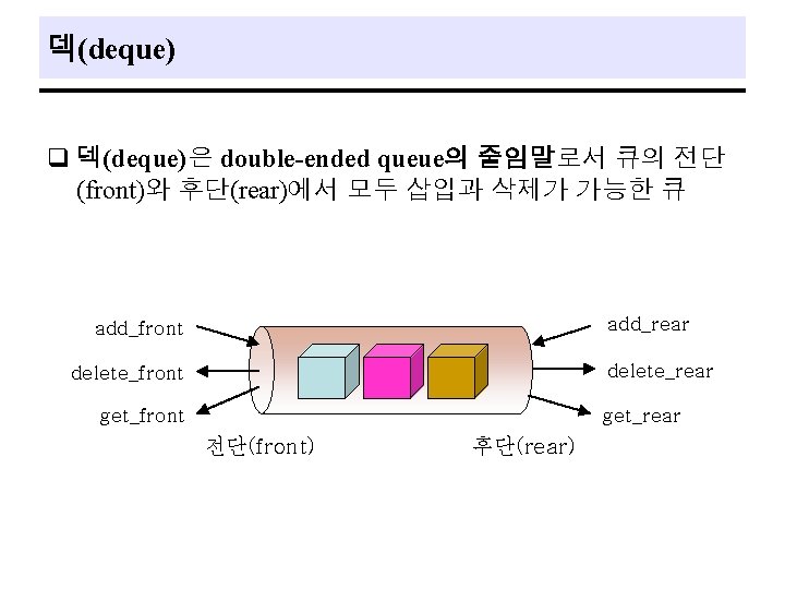 덱(deque) q 덱(deque)은 double-ended queue의 줄임말로서 큐의 전단 (front)와 후단(rear)에서 모두 삽입과 삭제가 가능한