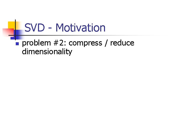 SVD - Motivation n problem #2: compress / reduce dimensionality 