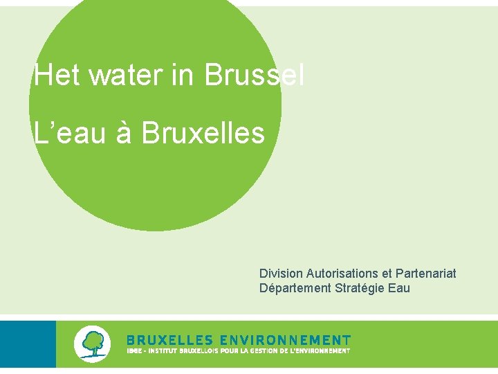 Het water in Brussel L’eau à Bruxelles Division Autorisations et Partenariat Département Stratégie Eau