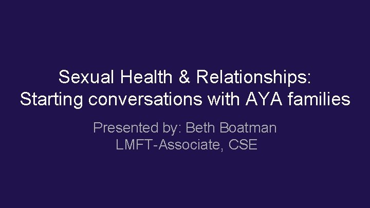Sexual Health & Relationships: Starting conversations with AYA families Presented by: Beth Boatman LMFT-Associate, Sexual Health & Relationships: Starting conversations with AYA families Presented by: Beth Boatman LMFT-Associate,