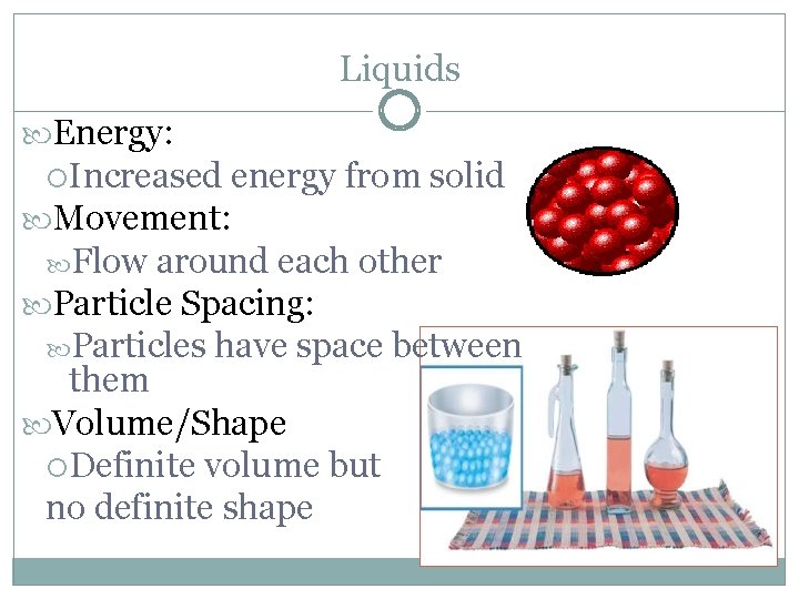 Liquids Energy: Increased energy from solid Movement: Flow around each other Particle Spacing: Particles
