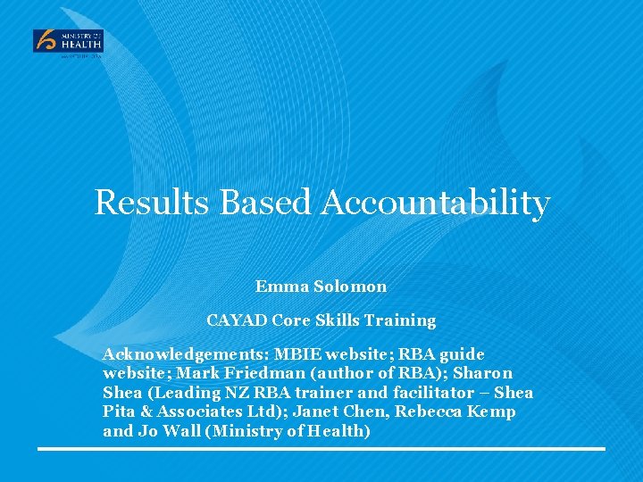 Results Based Accountability Emma Solomon CAYAD Core Skills Training Acknowledgements: MBIE website; RBA guide