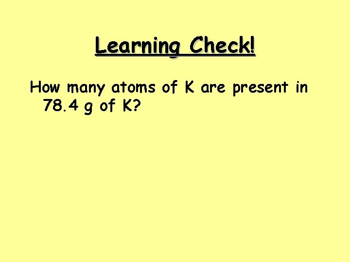 Learning Check! How many atoms of K are present in 78. 4 g of